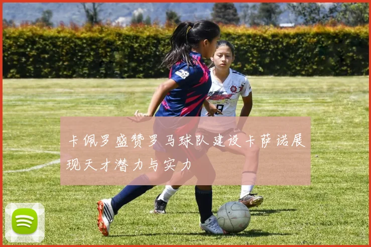 卡佩罗盛赞罗马球队建设卡萨诺展现天才潜力与实力