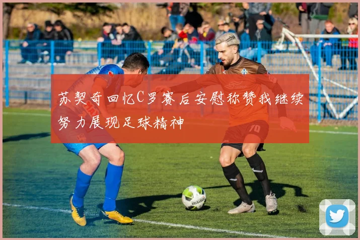 苏契奇回忆C罗赛后安慰称赞我继续努力展现足球精神