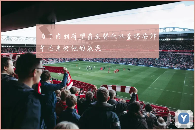 马丁内利有望首发替代帕奎塔安帅早已看好他的表现