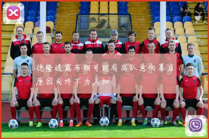 德隆透露布朗可能有离队意向幕后原因或许不为人知