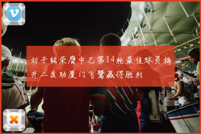 刘子铭荣膺中乙第14轮最佳球员梅开二度助厦门飞鹭赢得胜利